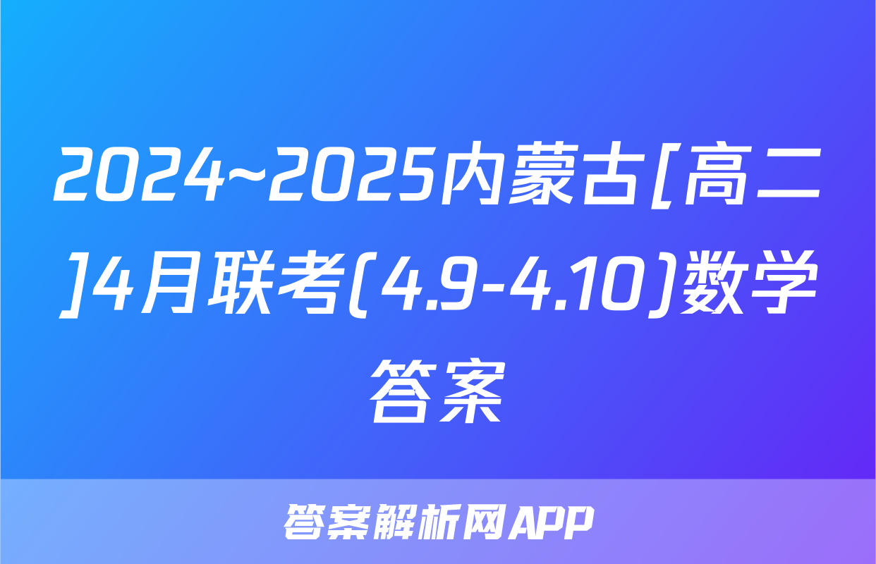 2024~2025内蒙古[高二]4月联考(4.9-4.10)数学答案