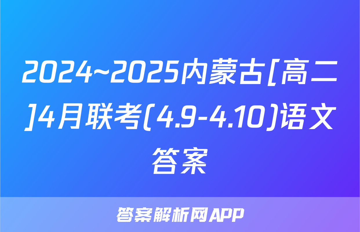 2024~2025内蒙古[高二]4月联考(4.9-4.10)语文答案