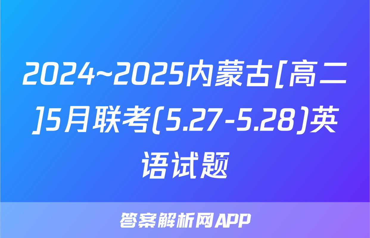 2024~2025内蒙古[高二]5月联考(5.27-5.28)英语试题