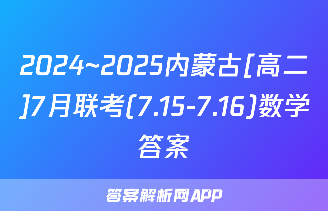 2024~2025内蒙古[高二]7月联考(7.15-7.16)数学答案