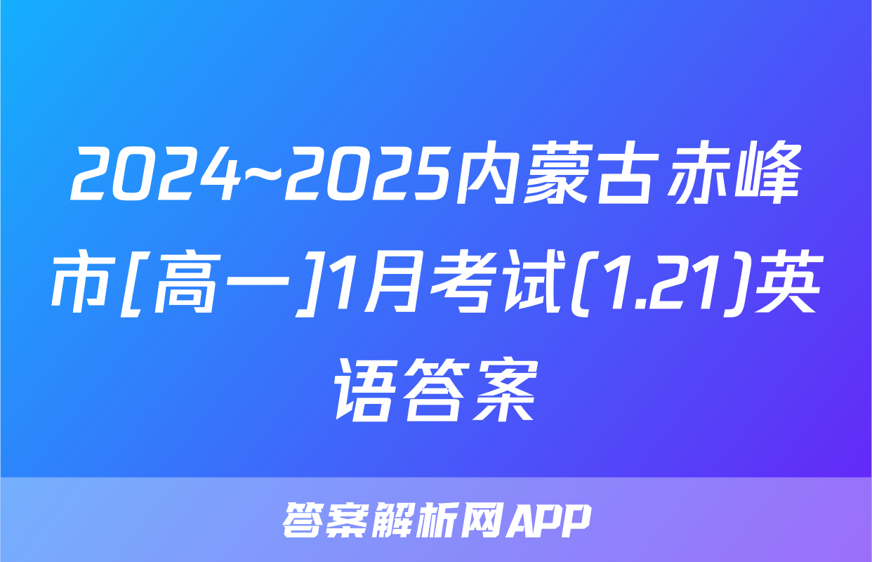 2024~2025内蒙古赤峰市[高一]1月考试(1.21)英语答案