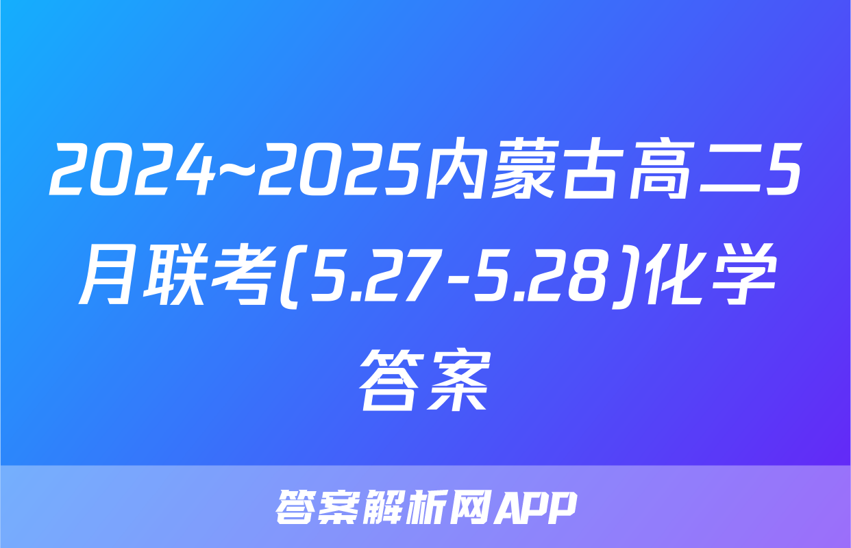 2024~2025内蒙古高二5月联考(5.27-5.28)化学答案