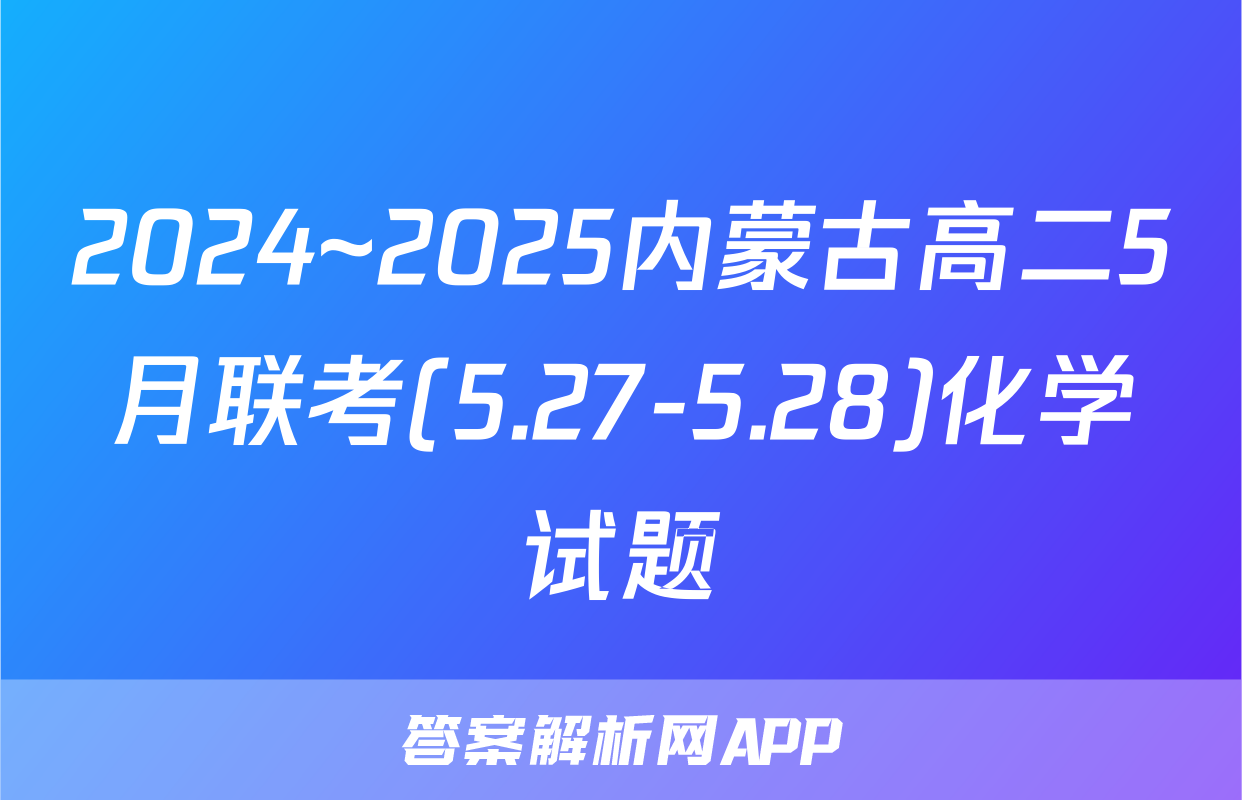 2024~2025内蒙古高二5月联考(5.27-5.28)化学试题