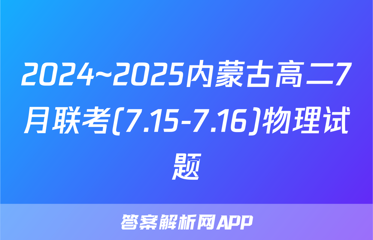 2024~2025内蒙古高二7月联考(7.15-7.16)物理试题