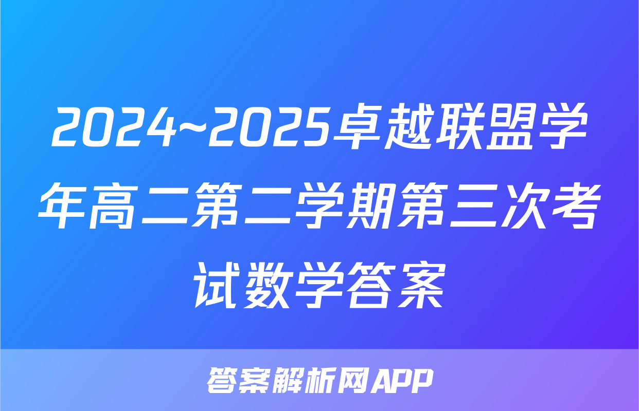 2024~2025卓越联盟学年高二第二学期第三次考试数学答案