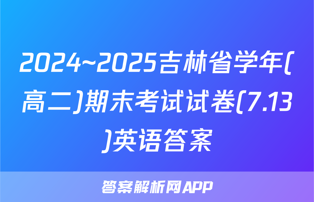 2024~2025吉林省学年(高二)期末考试试卷(7.13)英语答案