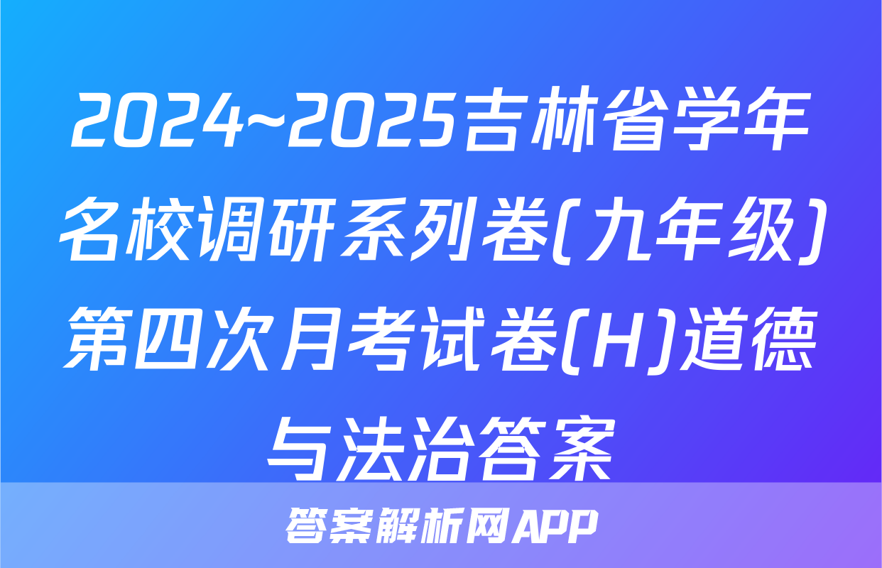 2024~2025吉林省学年名校调研系列卷(九年级)第四次月考试卷(H)道德与法治答案