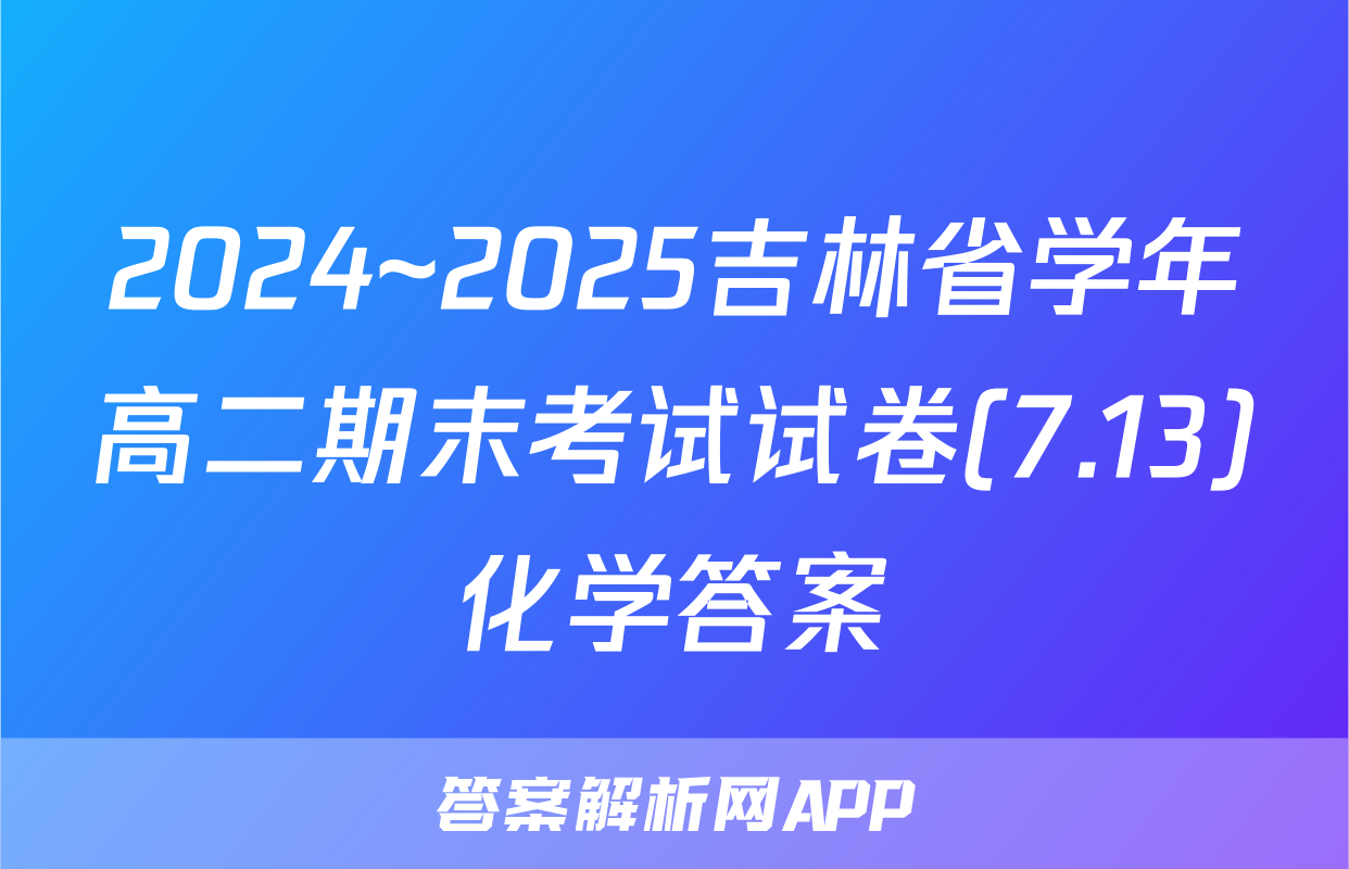 2024~2025吉林省学年高二期末考试试卷(7.13)化学答案
