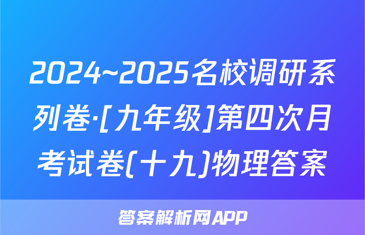 2024~2025名校调研系列卷·[九年级]第四次月考试卷(十九)物理答案