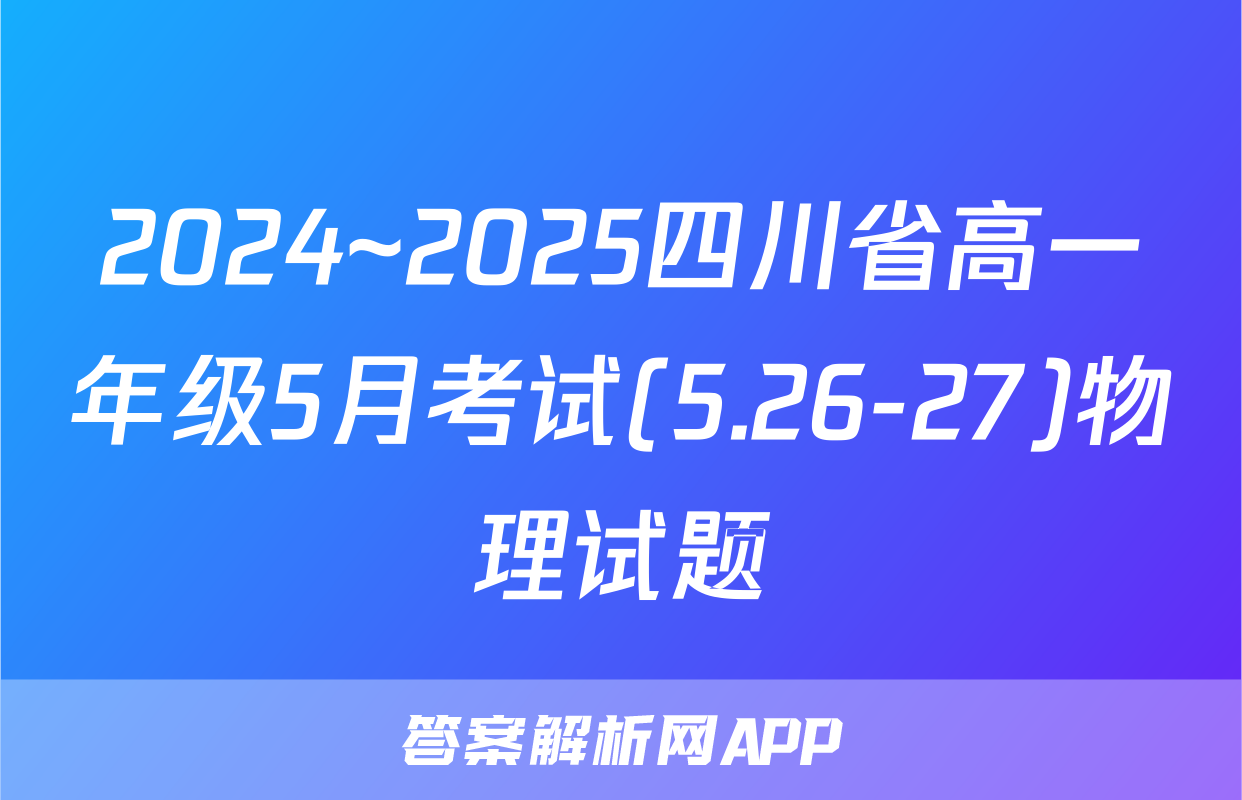2024~2025四川省高一年级5月考试(5.26-27)物理试题