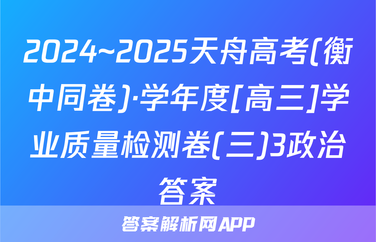 2024~2025天舟高考(衡中同卷)·学年度[高三]学业质量检测卷(三)3政治答案