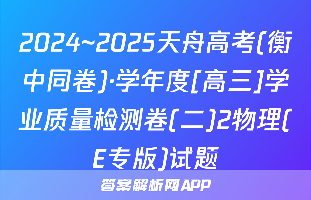 2024~2025天舟高考(衡中同卷)·学年度[高三]学业质量检测卷(二)2物理(E专版)试题