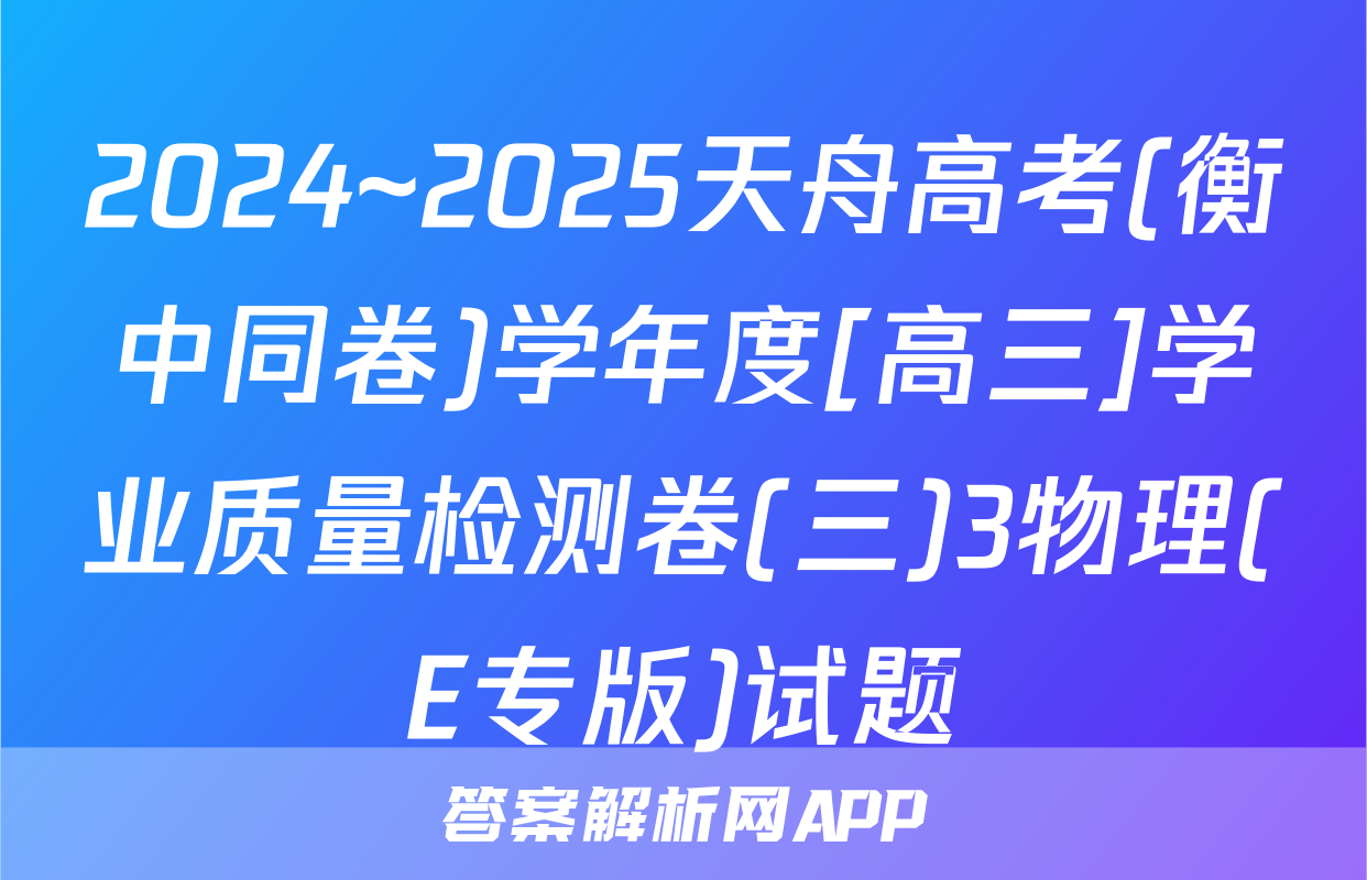2024~2025天舟高考(衡中同卷)学年度[高三]学业质量检测卷(三)3物理(E专版)试题