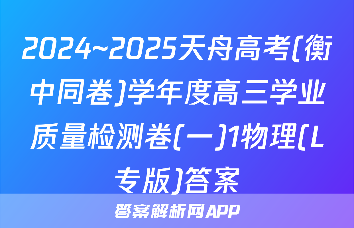 2024~2025天舟高考(衡中同卷)学年度高三学业质量检测卷(一)1物理(L专版)答案