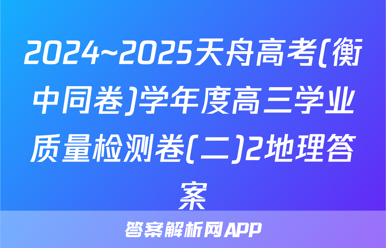 2024~2025天舟高考(衡中同卷)学年度高三学业质量检测卷(二)2地理答案