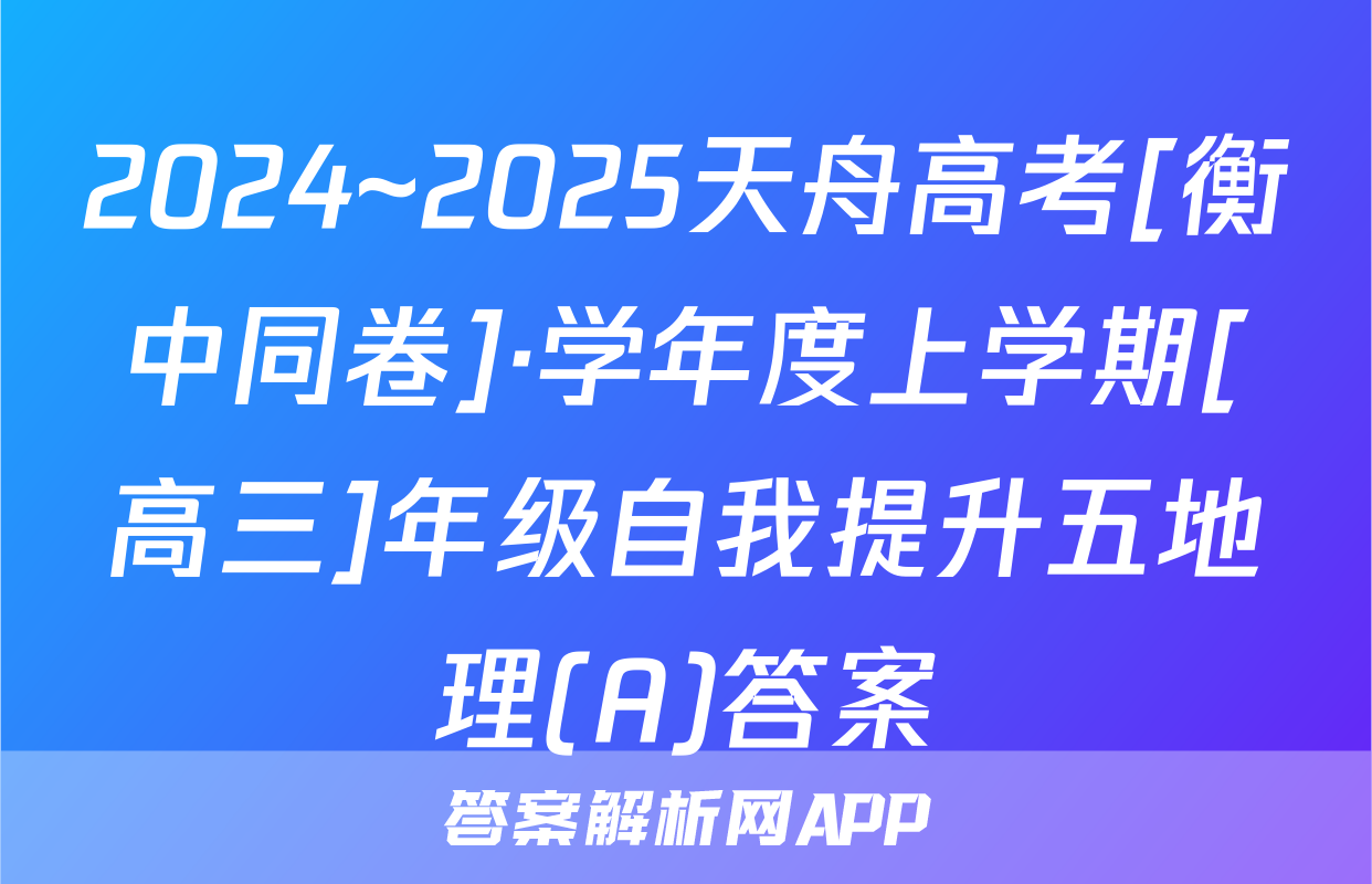 2024~2025天舟高考[衡中同卷]·学年度上学期[高三]年级自我提升五地理(A)答案