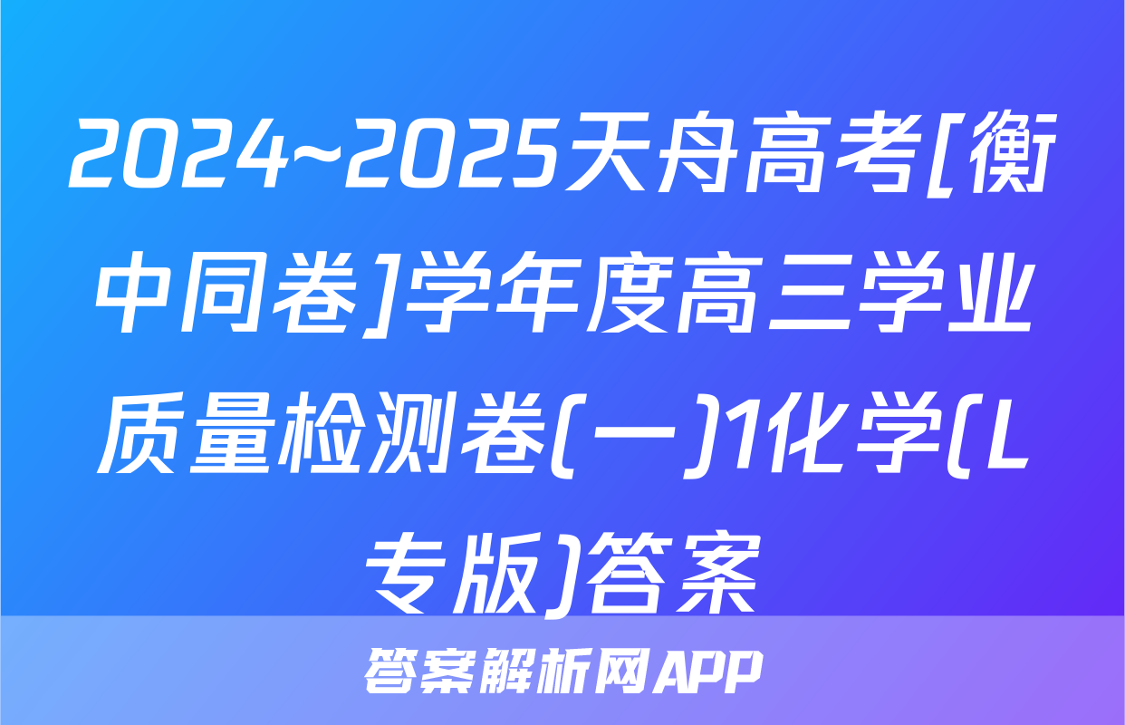 2024~2025天舟高考[衡中同卷]学年度高三学业质量检测卷(一)1化学(L专版)答案