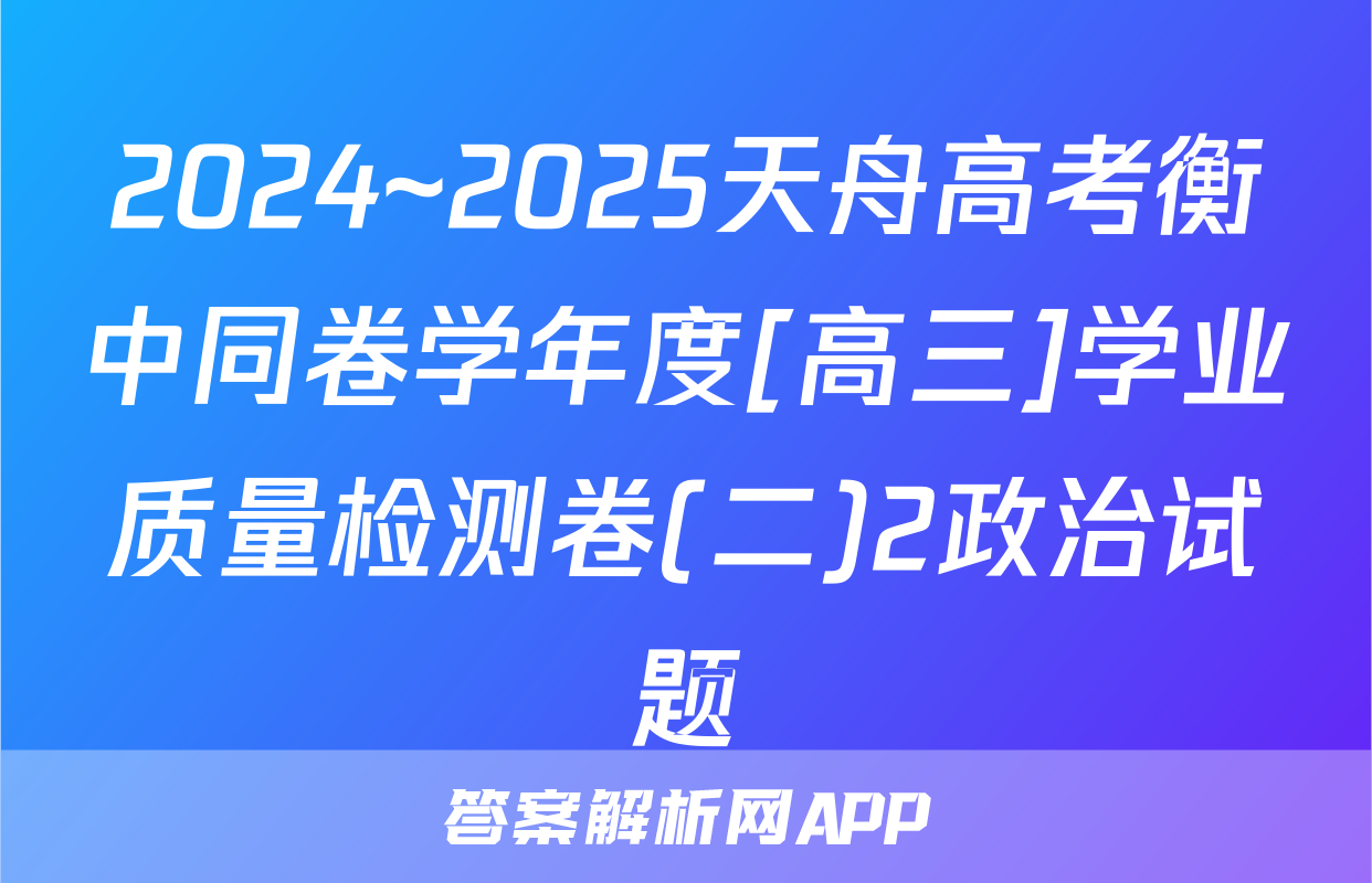 2024~2025天舟高考衡中同卷学年度[高三]学业质量检测卷(二)2政治试题