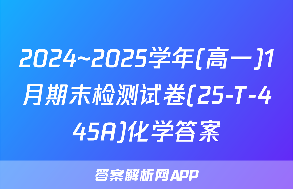 2024~2025学年(高一)1月期末检测试卷(25-T-445A)化学答案