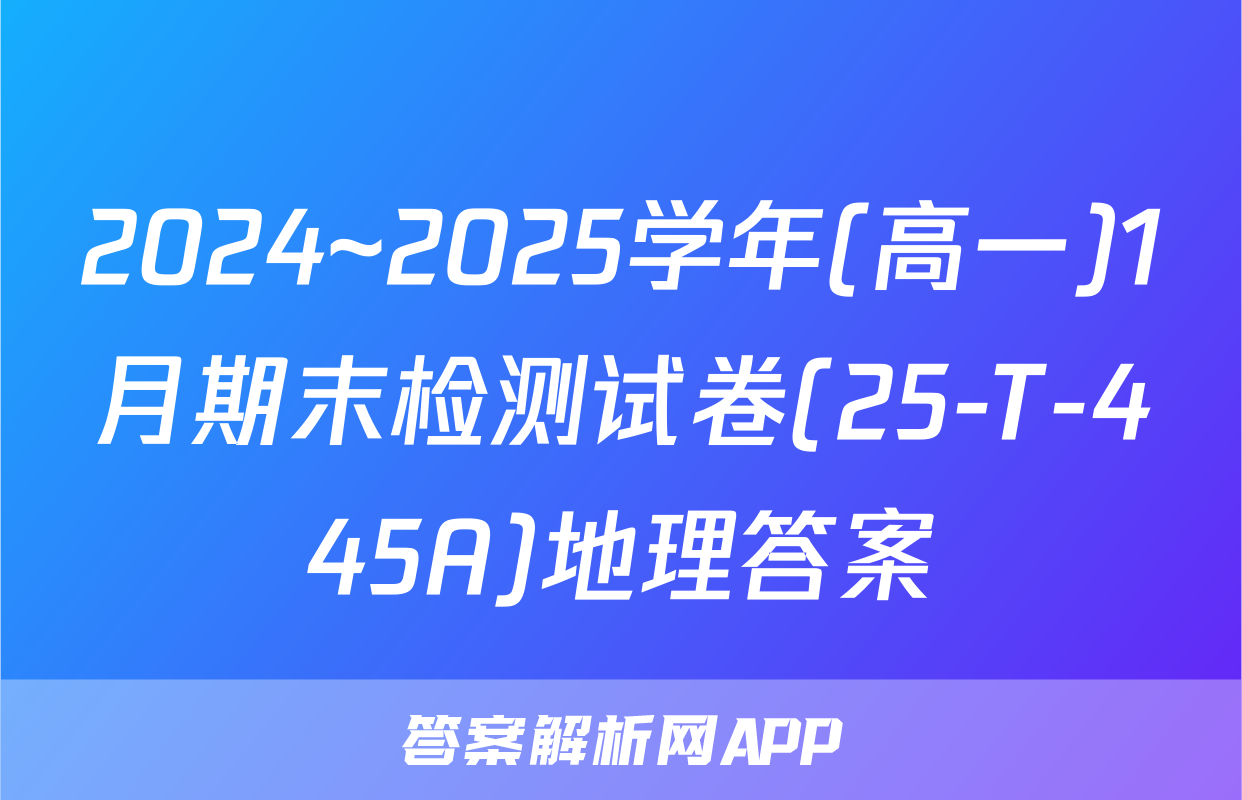 2024~2025学年(高一)1月期末检测试卷(25-T-445A)地理答案