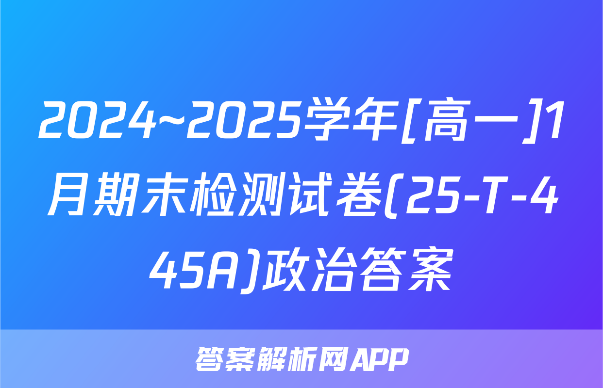 2024~2025学年[高一]1月期末检测试卷(25-T-445A)政治答案