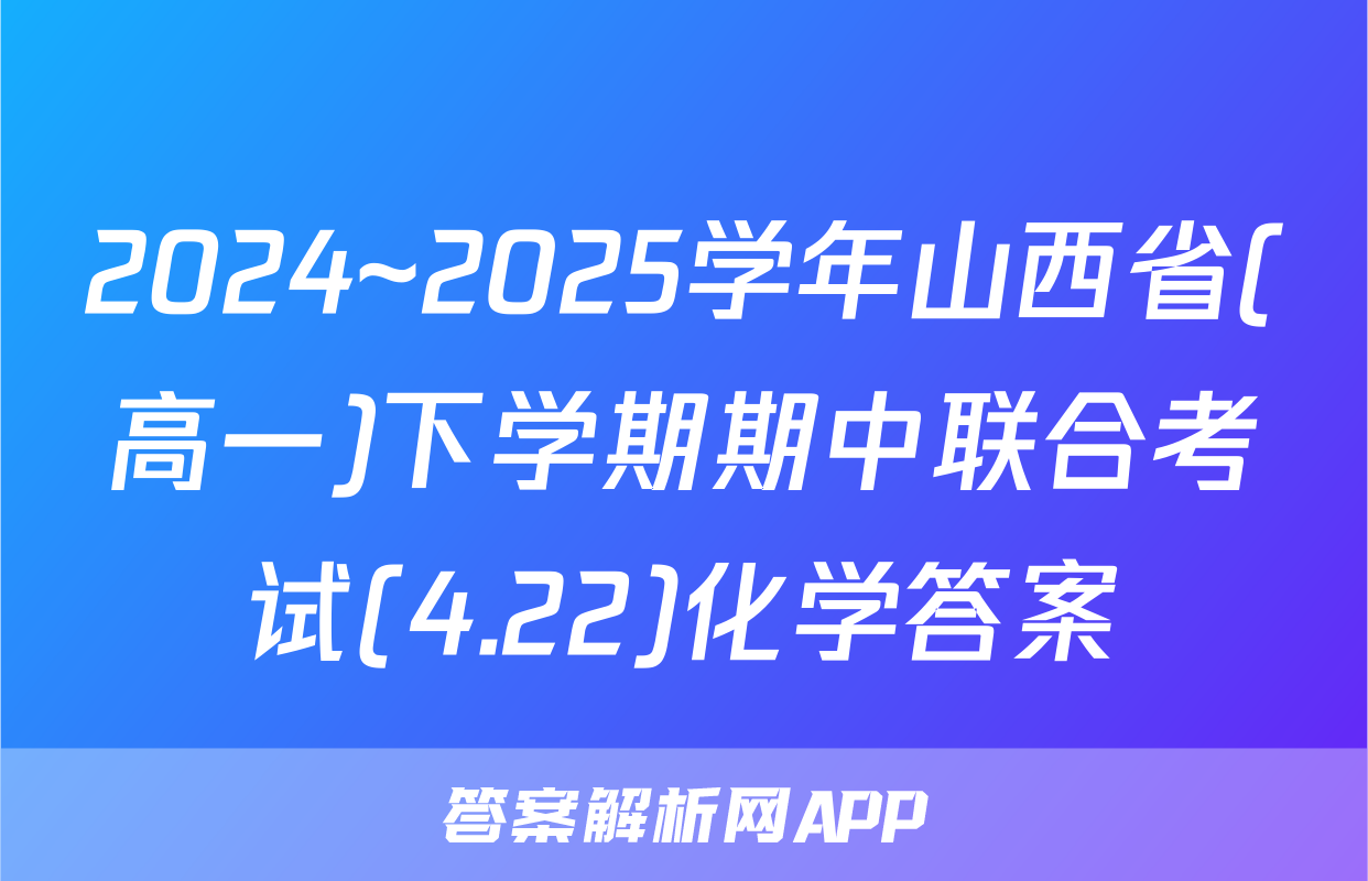 2024~2025学年山西省(高一)下学期期中联合考试(4.22)化学答案