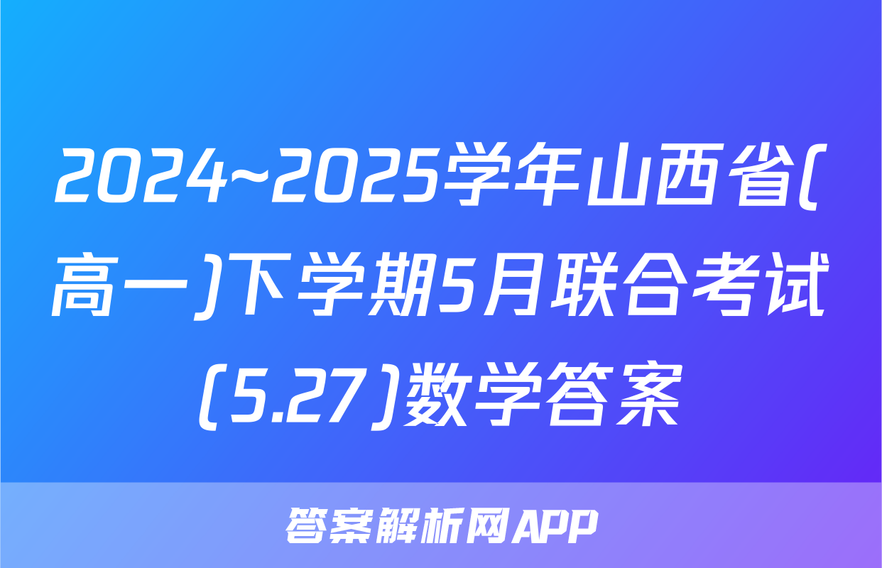 2024~2025学年山西省(高一)下学期5月联合考试(5.27)数学答案