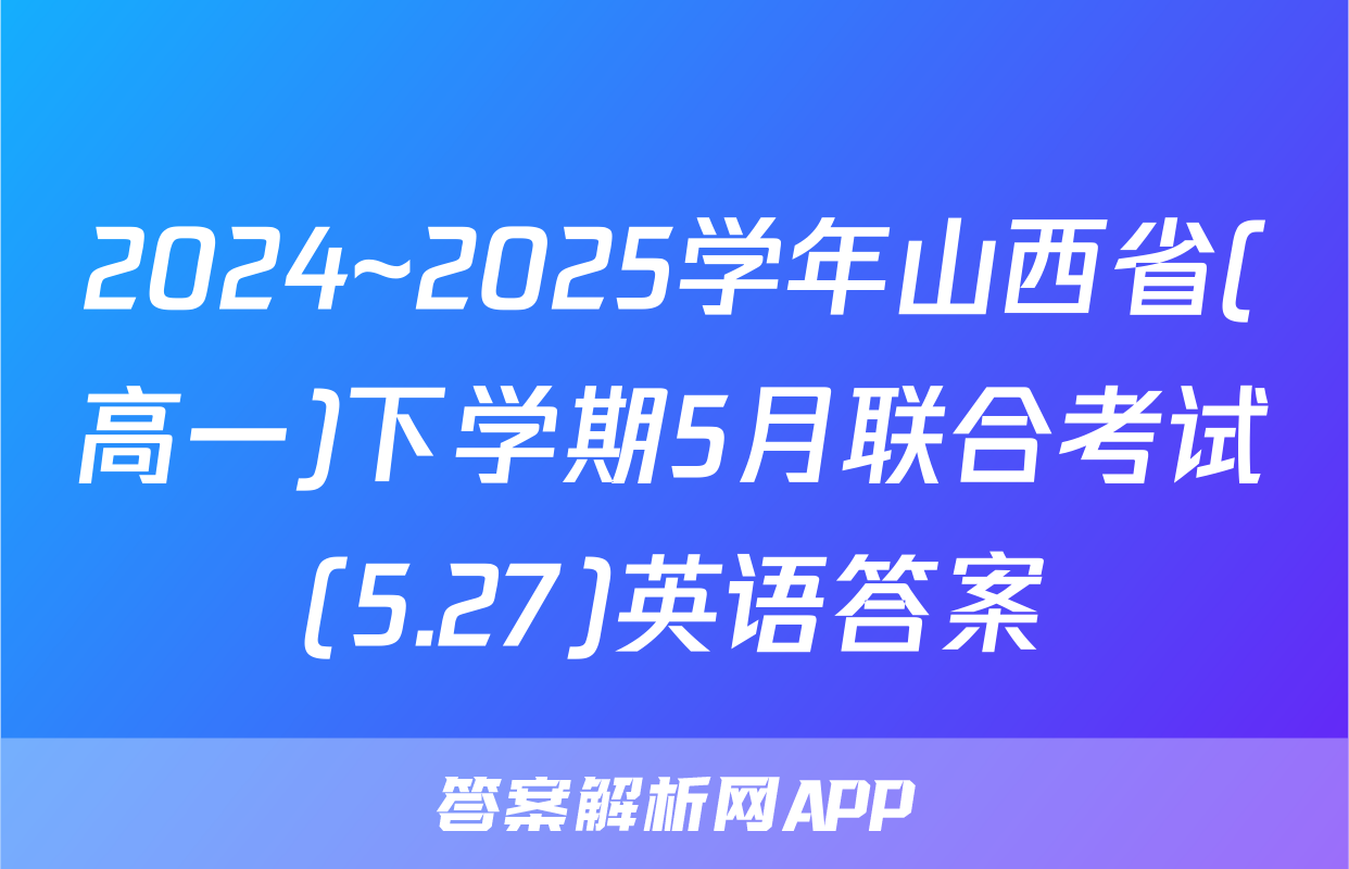 2024~2025学年山西省(高一)下学期5月联合考试(5.27)英语答案
