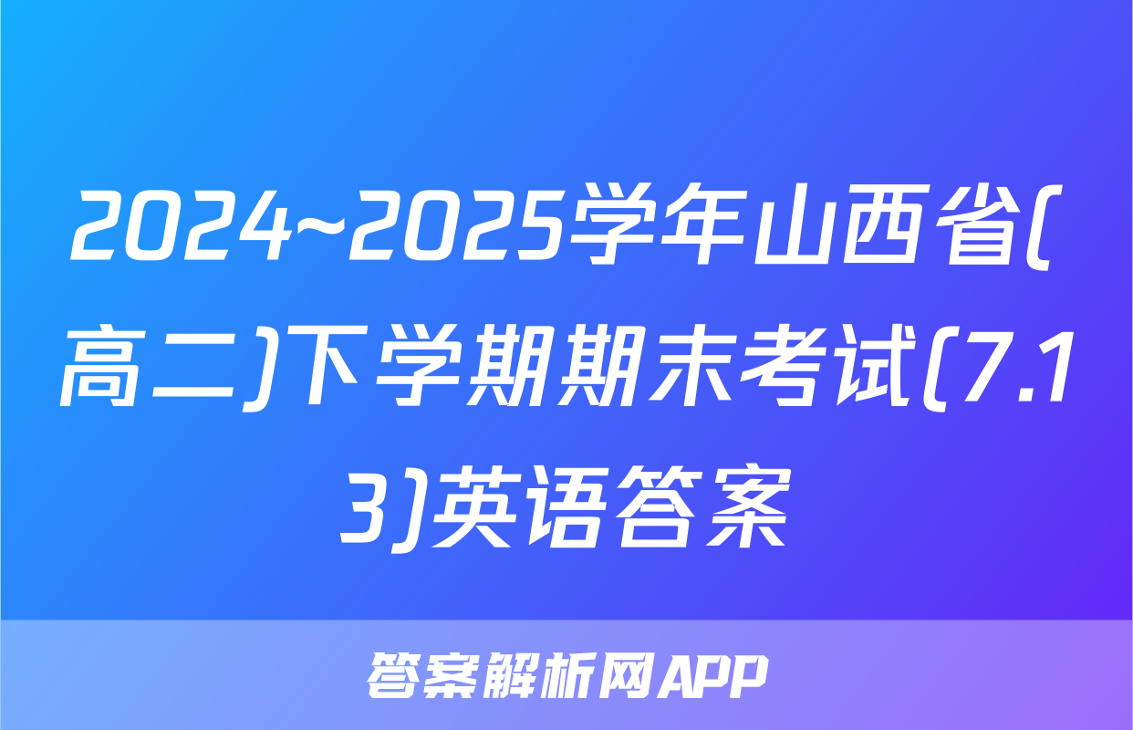 2024~2025学年山西省(高二)下学期期末考试(7.13)英语答案