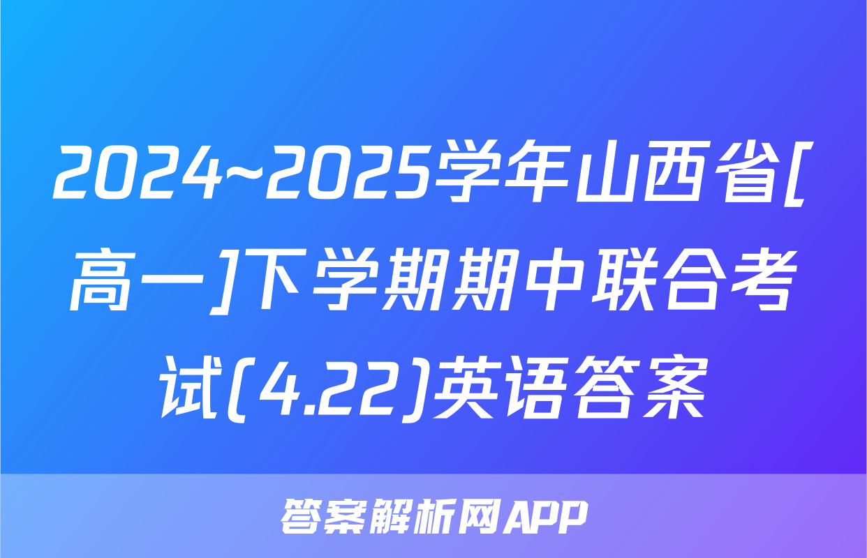 2024~2025学年山西省[高一]下学期期中联合考试(4.22)英语答案