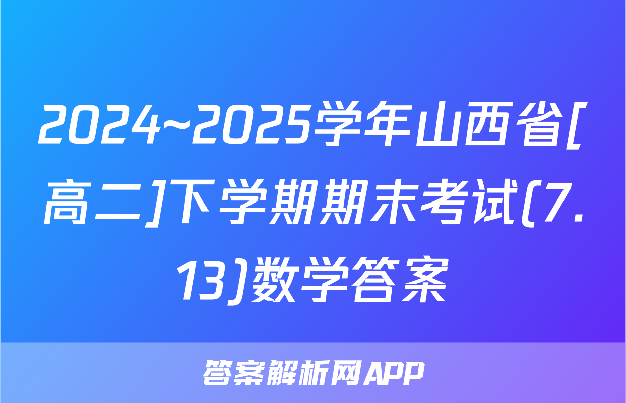 2024~2025学年山西省[高二]下学期期末考试(7.13)数学答案