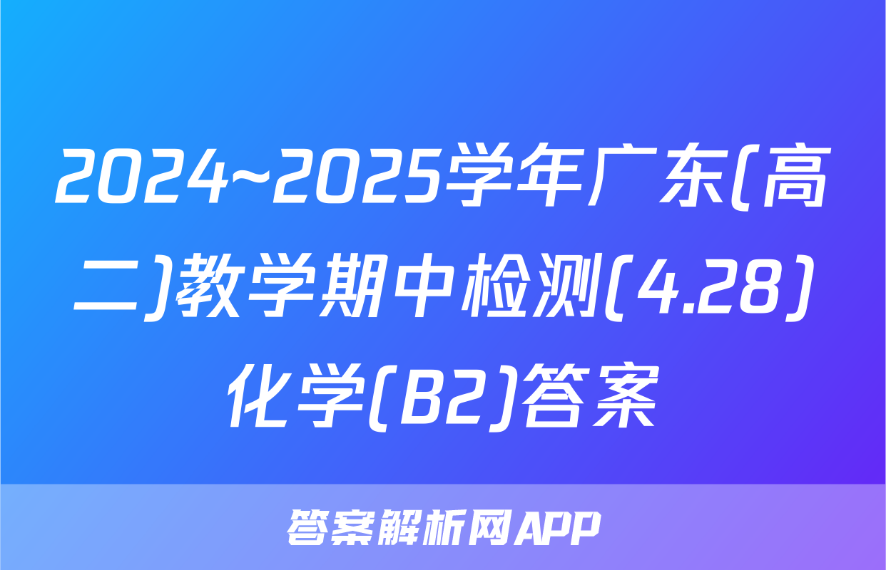 2024~2025学年广东(高二)教学期中检测(4.28)化学(B2)答案