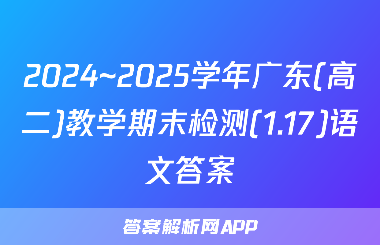 2024~2025学年广东(高二)教学期末检测(1.17)语文答案