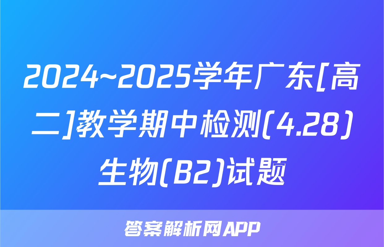2024~2025学年广东[高二]教学期中检测(4.28)生物(B2)试题