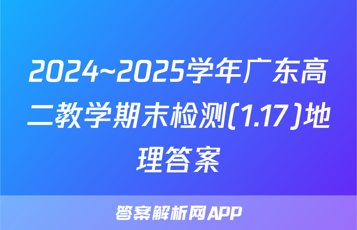 2024~2025学年广东高二教学期末检测(1.17)地理答案