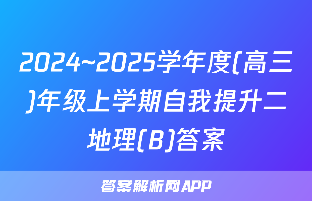 2024~2025学年度(高三)年级上学期自我提升二地理(B)答案