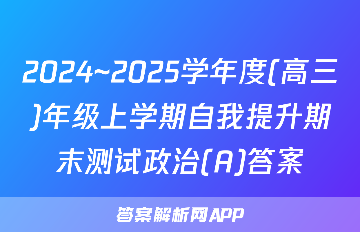 2024~2025学年度(高三)年级上学期自我提升期末测试政治(A)答案