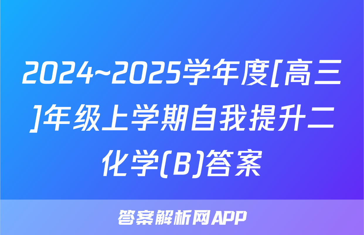 2024~2025学年度[高三]年级上学期自我提升二化学(B)答案
