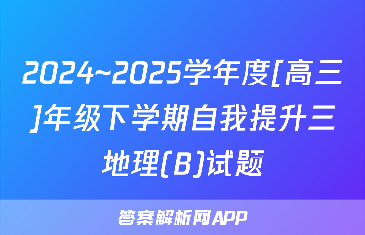 2024~2025学年度[高三]年级下学期自我提升三地理(B)试题