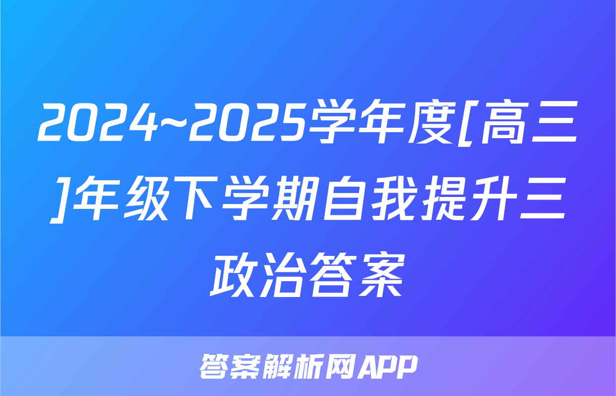 2024~2025学年度[高三]年级下学期自我提升三政治答案