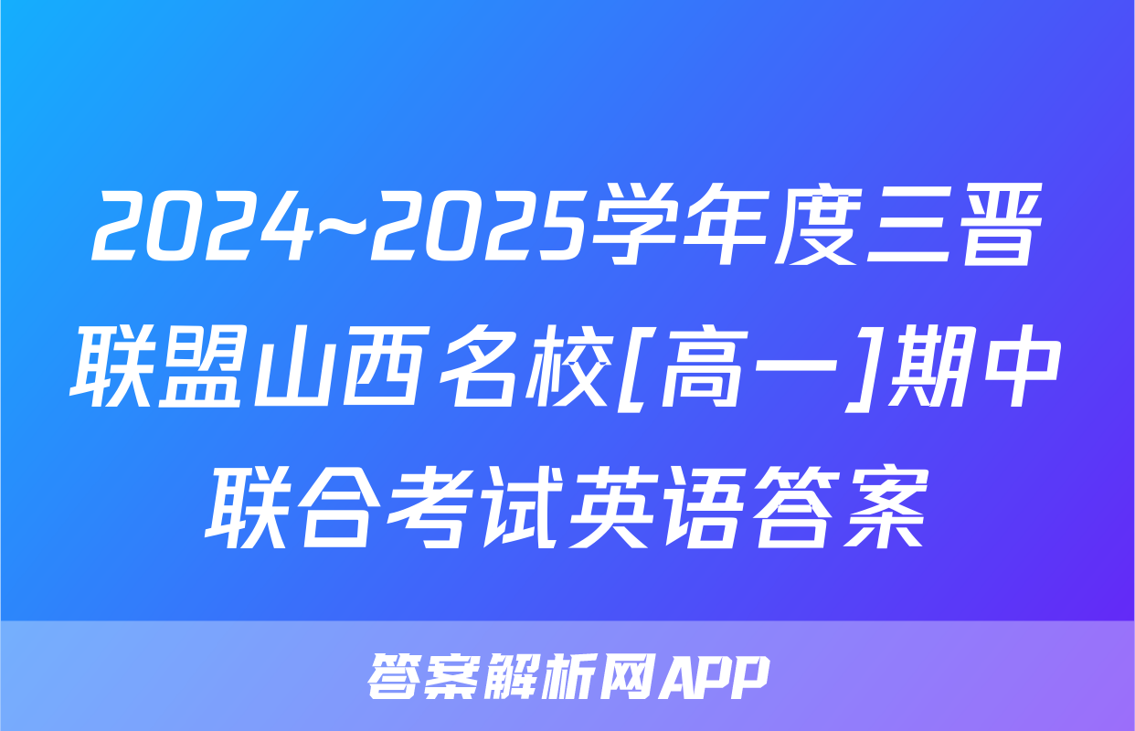2024~2025学年度三晋联盟山西名校[高一]期中联合考试英语答案