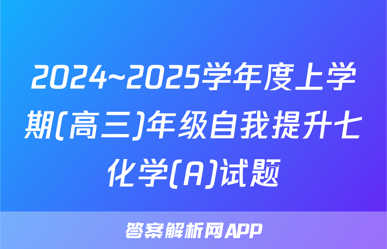 2024~2025学年度上学期(高三)年级自我提升七化学(A)试题