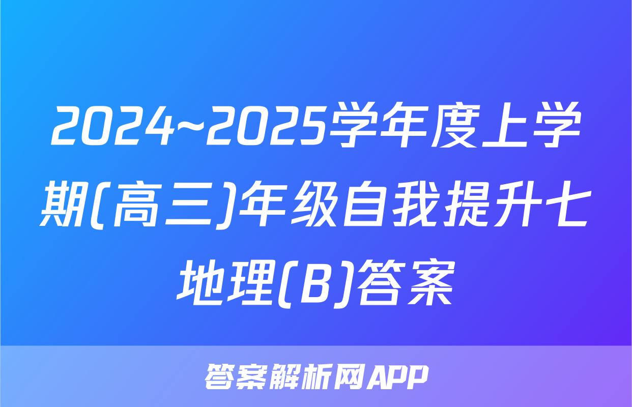 2024~2025学年度上学期(高三)年级自我提升七地理(B)答案