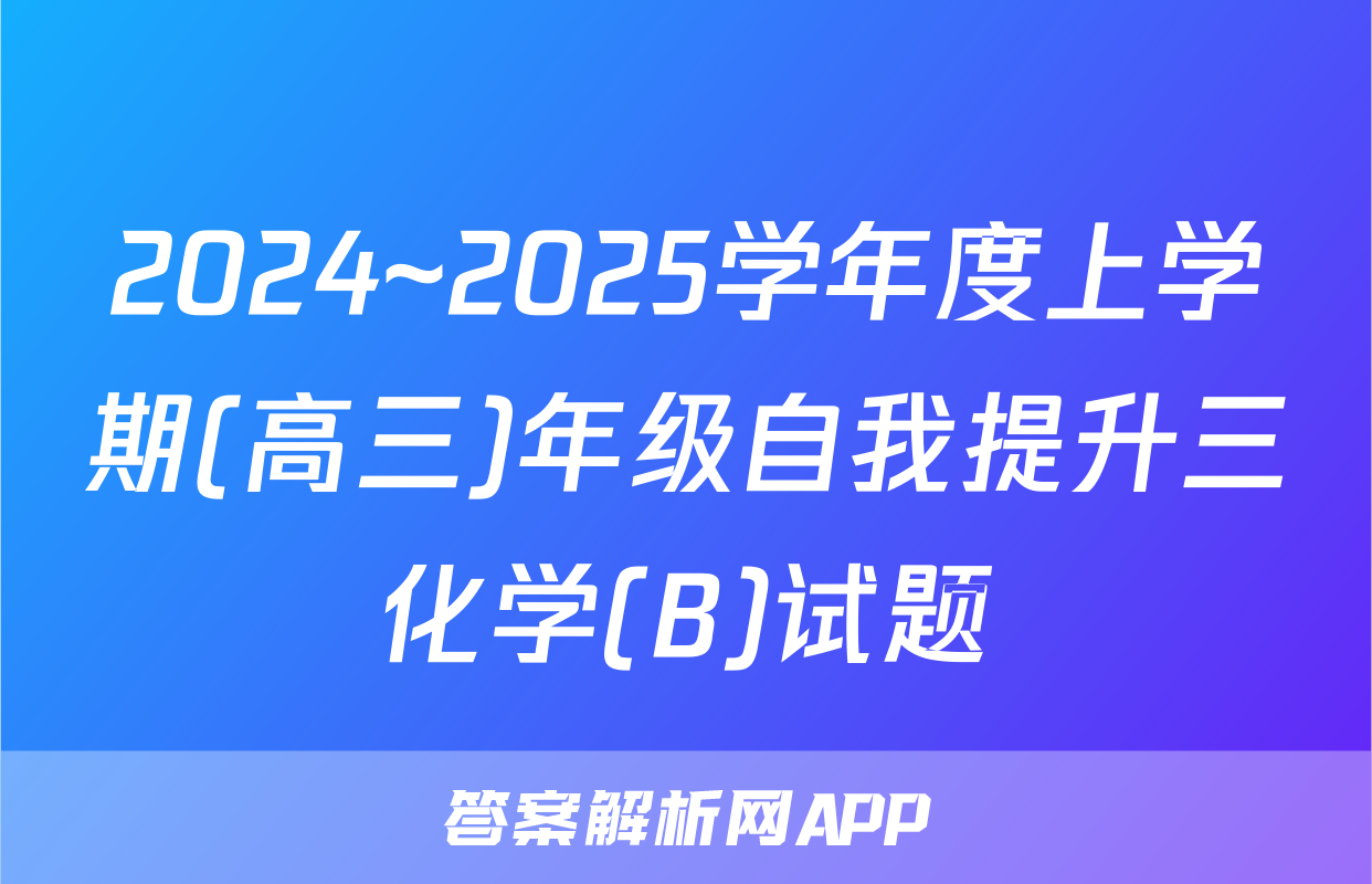 2024~2025学年度上学期(高三)年级自我提升三化学(B)试题