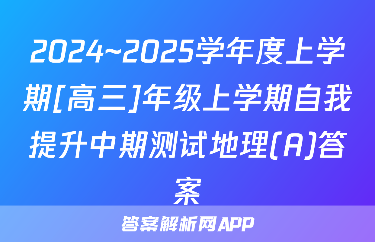 2024~2025学年度上学期[高三]年级上学期自我提升中期测试地理(A)答案