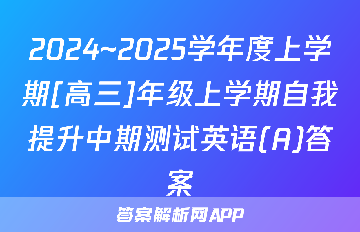 2024~2025学年度上学期[高三]年级上学期自我提升中期测试英语(A)答案