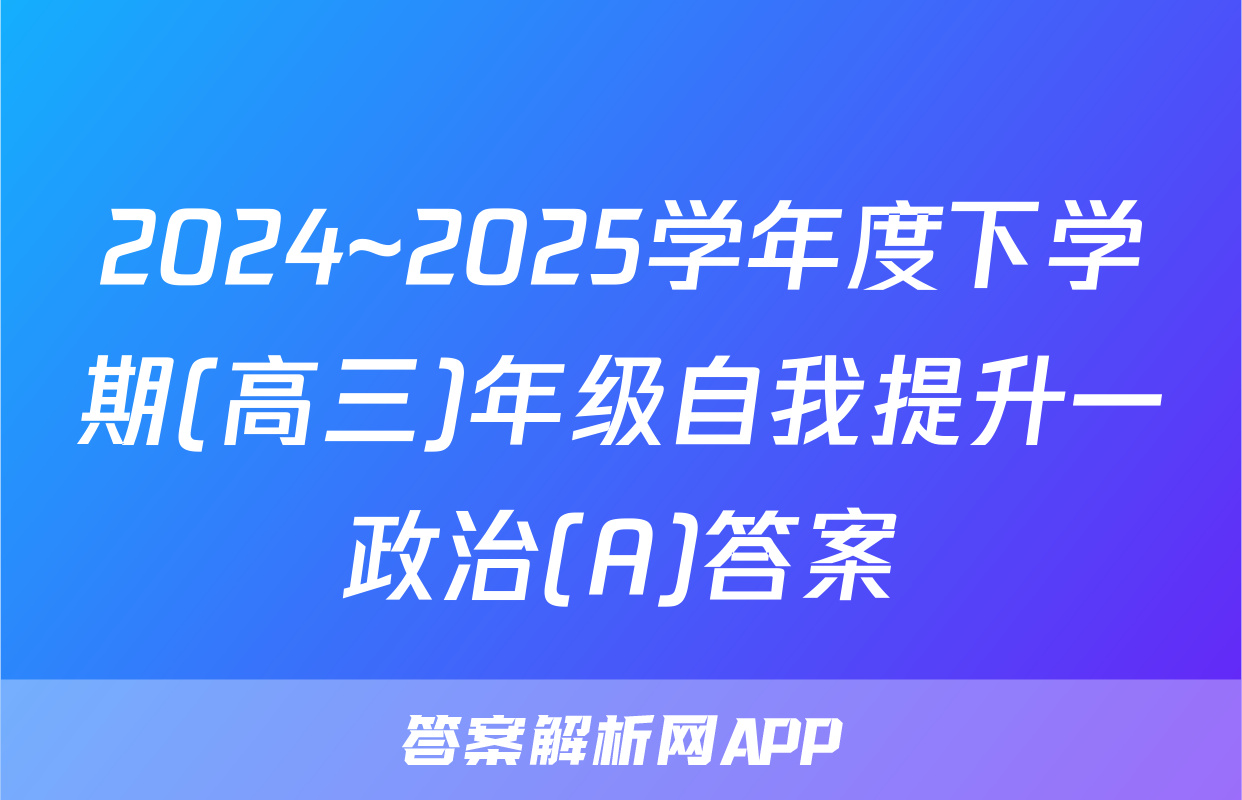 2024~2025学年度下学期(高三)年级自我提升一政治(A)答案
