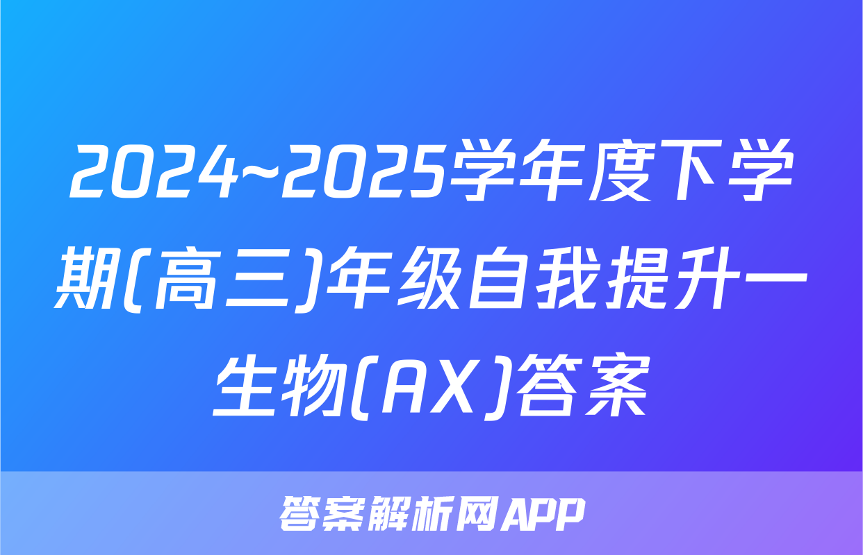 2024~2025学年度下学期(高三)年级自我提升一生物(AX)答案