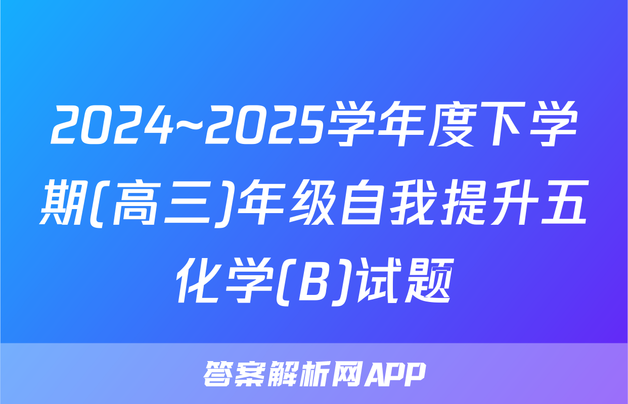 2024~2025学年度下学期(高三)年级自我提升五化学(B)试题
