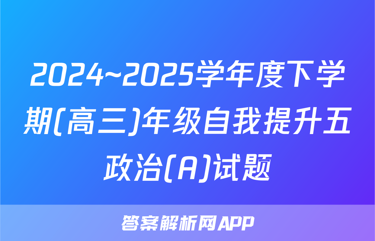 2024~2025学年度下学期(高三)年级自我提升五政治(A)试题